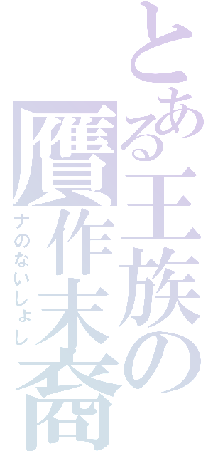 とある王族の贋作末裔（ナのないしょし）