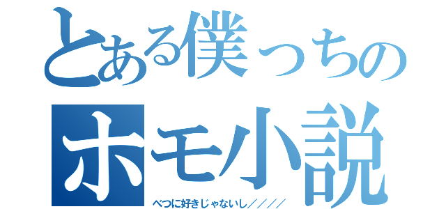 とある僕っちのホモ小説（べつに好きじゃないし／／／／）