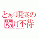 とある現実の歳月不待（Ｔｉｍｅ ｗａｉｔｓ ｆｏｒ ｎｏ ｏｎｅ．）