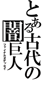 とある古代の闇巨人（ファイナルオデッセイ）