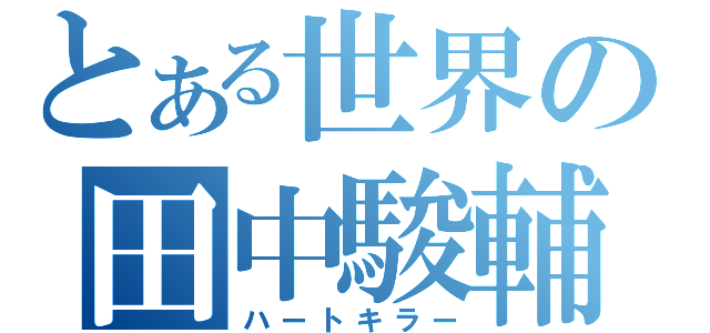 とある世界の田中駿輔（ハートキラー）