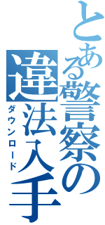 とある警察の違法入手（ダウンロード）