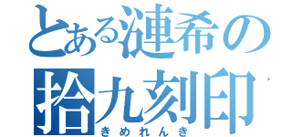 とある漣希の拾九刻印（きめれんき）