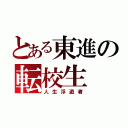 とある東進の転校生（人生浮遊者）