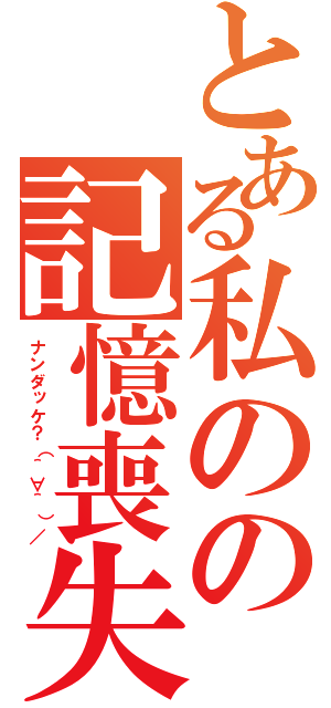 とある私のの記憶喪失（ナンダッケ？（＾∀＾）／）