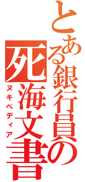 とある銀行員の死海文書（ヌキペディア）