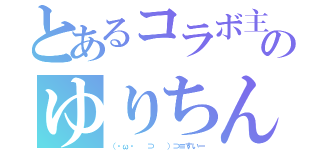 とあるコラボ主のゆりちん（（・ω・ 　⊃ 　）⊃≡すいー）