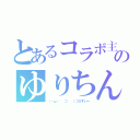 とあるコラボ主のゆりちん（（・ω・ 　⊃ 　）⊃≡すいー）