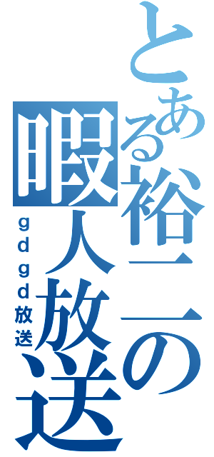 とある裕二の暇人放送（ｇｄｇｄ放送）