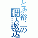 とある裕二の暇人放送（ｇｄｇｄ放送）