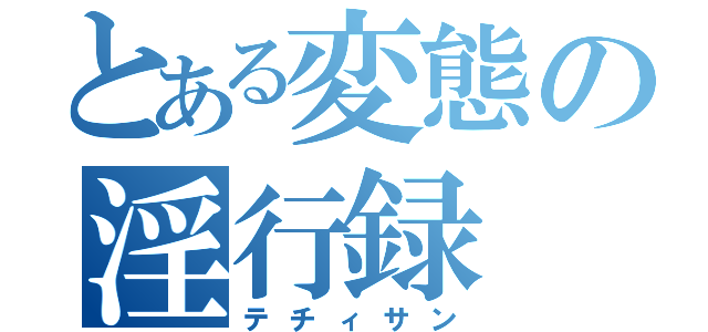 とある変態の淫行録（テチィサン）