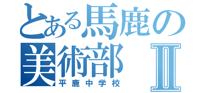 とある馬鹿の美術部Ⅱ（平鹿中学校）