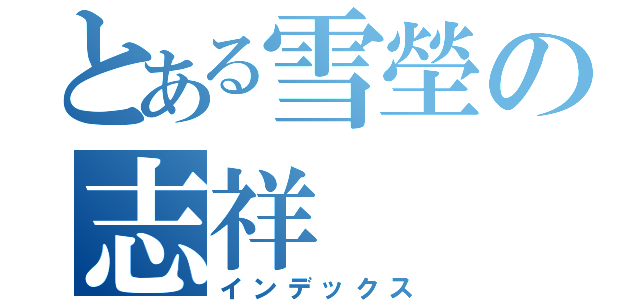 とある雪塋の志祥（インデックス）