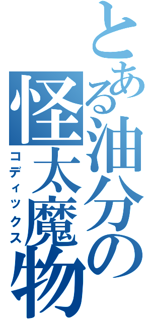 とある油分の怪太魔物（コディックス）