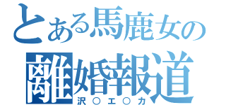 とある馬鹿女の離婚報道（沢○エ○カ）