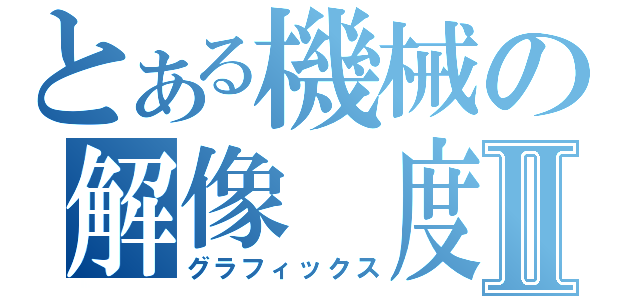 とある機械の解像　度　Ⅱ（グラフィックス）