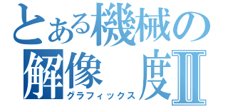 とある機械の解像　度　Ⅱ（グラフィックス）