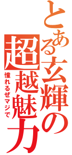 とある玄輝の超越魅力（憧れるぜマジで）