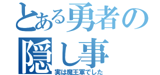 とある勇者の隠し事（実は魔王軍でした）