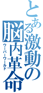 とある激動の脳内革命（ウーバーワールド）