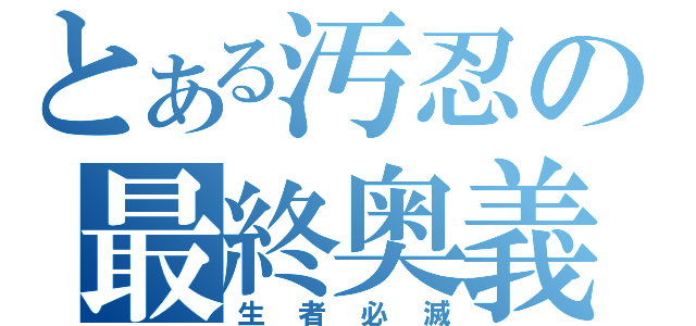 とある汚忍の最終奥義（生者必滅）