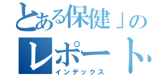 とある保健」のレポート（インデックス）