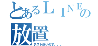 とあるＬＩＮＥの放置（テスト近いので．．．）