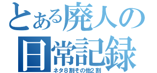 とある廃人の日常記録（ネタ８割その他２割）