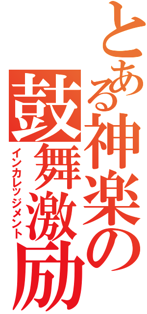 とある神楽の鼓舞激励（インカレッジメント）