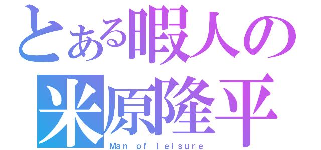 とある暇人の米原隆平（Ｍａｎ ｏｆ ｌｅｉｓｕｒｅ）