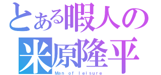 とある暇人の米原隆平（Ｍａｎ ｏｆ ｌｅｉｓｕｒｅ）