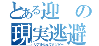 とある迎の現実逃避（リアルなんてクソゲー）