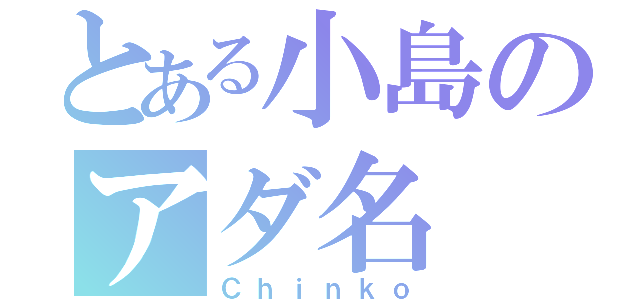 とある小島のアダ名（Ｃｈｉｎｋｏ）