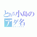 とある小島のアダ名（Ｃｈｉｎｋｏ）