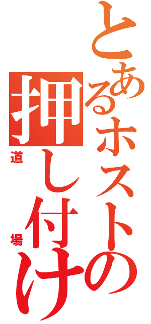 とあるホストの押し付け（道場）