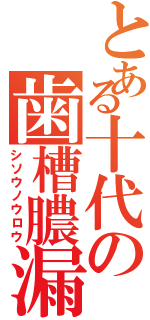 とある十代の歯槽膿漏（シソウノウロウ）