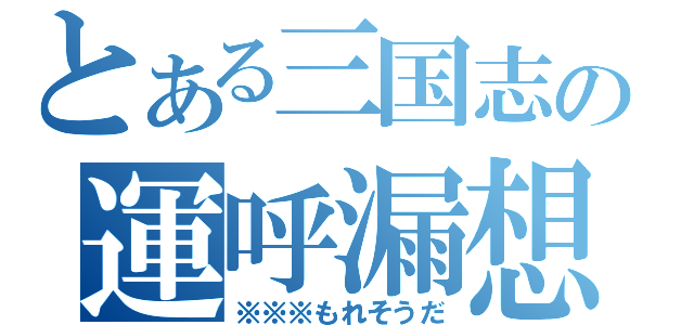 とある三国志の運呼漏想陀（※※※もれそうだ）