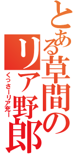 とある草間のリア野郎（くっさーリア充ー）