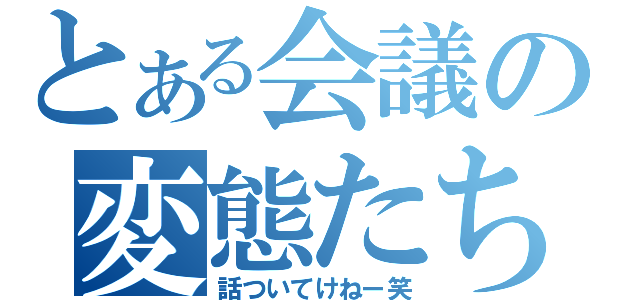 とある会議の変態たち（話ついてけねー笑）