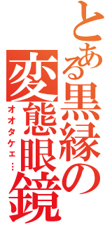 とある黒縁の変態眼鏡（オオタケェ…）