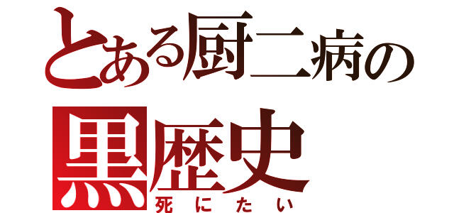 とある厨二病の黒歴史（死にたい）