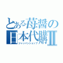 とある苺醤の日本代購Ⅱ（ジャッパンショップ）