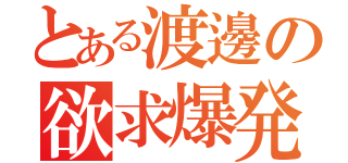 とある渡邊の欲求爆発（）