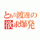 とある渡邊の欲求爆発（）