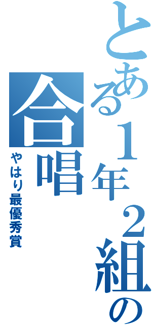 とある１年２組の合唱（やはり最優秀賞）