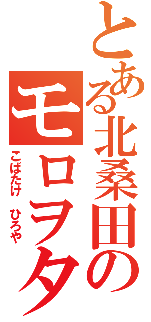 とある北桑田のモロヲタ（こばたけ ひろや）