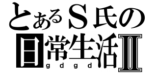 とあるＳ氏の日常生活Ⅱ（ｇｄｇｄ）