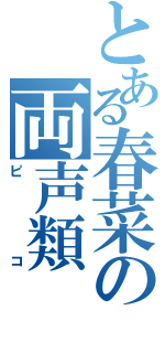 とある春菜の両声類（ピコ）