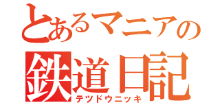 とあるマニアの鉄道日記（テツドウニッキ）