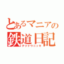 とあるマニアの鉄道日記（テツドウニッキ）